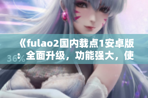 《fulao2國(guó)內(nèi)載點(diǎn)1安卓版：全面升級(jí)，功能強(qiáng)大，使用更便捷！》
