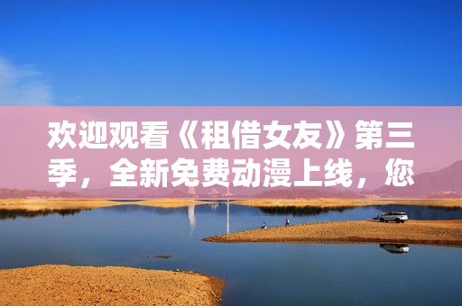 歡迎觀看《租借女友》第三季，全新免費(fèi)動(dòng)漫上線，您絕對(duì)不能錯(cuò)過(guò)！