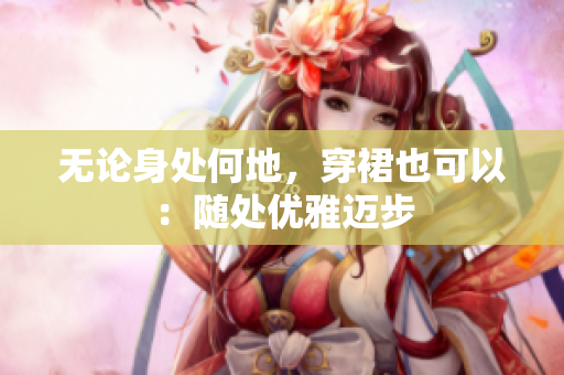 無(wú)論身處何地，穿裙也可以：隨處優(yōu)雅邁步