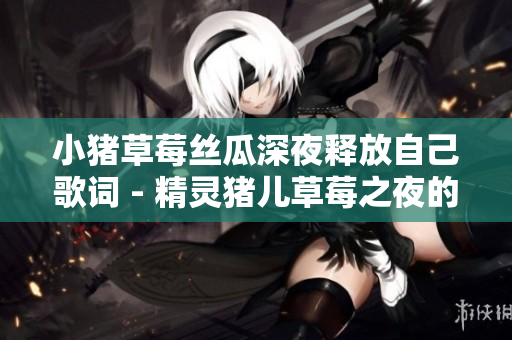 小豬草莓絲瓜深夜釋放自己歌詞 - 精靈豬兒草莓之夜的情感散放