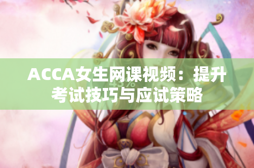 ACCA女生網(wǎng)課視頻：提升考試技巧與應(yīng)試策略