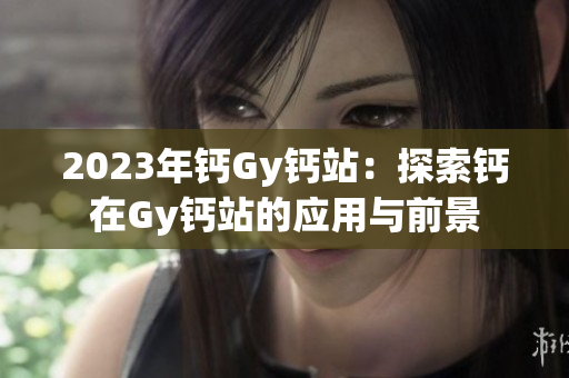 2023年鈣Gy鈣站：探索鈣在Gy鈣站的應(yīng)用與前景