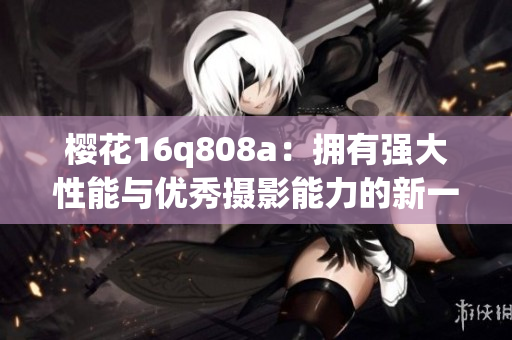 櫻花16q808a：擁有強(qiáng)大性能與優(yōu)秀攝影能力的新一代智能手機(jī)