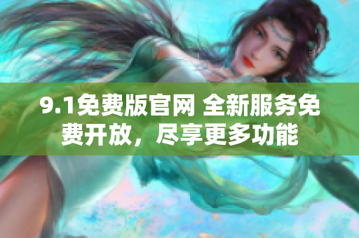 9.1免費(fèi)版官網(wǎng) 全新服務(wù)免費(fèi)開放，盡享更多功能