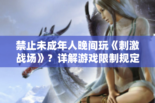 禁止未成年人晚間玩《刺激戰(zhàn)場》？詳解游戲限制規(guī)定