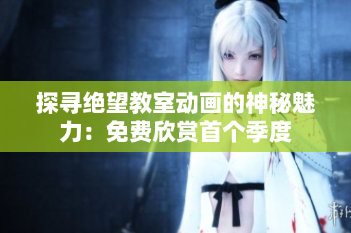探尋絕望教室動(dòng)畫(huà)的神秘魅力：免費(fèi)欣賞首個(gè)季度