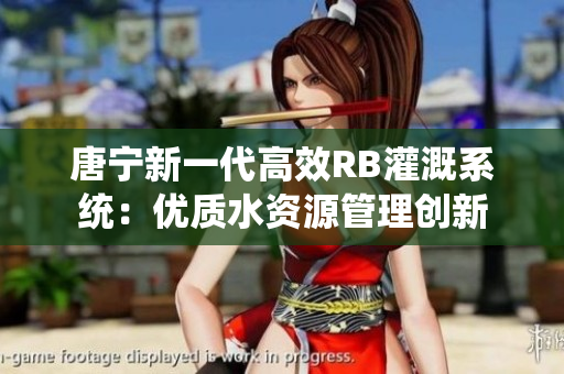 唐寧新一代高效RB灌溉系統(tǒng)：優(yōu)質(zhì)水資源管理創(chuàng)新