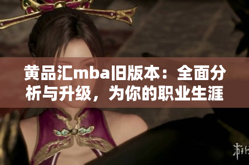 黃品匯mba舊版本：全面分析與升級(jí)，為你的職業(yè)生涯注入新動(dòng)力