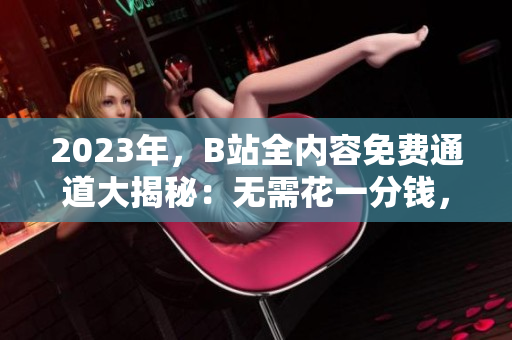 2023年，B站全內(nèi)容免費(fèi)通道大揭秘：無(wú)需花一分錢，輕松暢享精彩視頻！