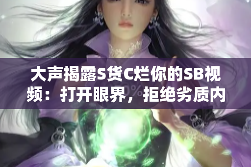 大聲揭露S貨C爛你的SB視頻：打開眼界，拒絕劣質(zhì)內(nèi)容