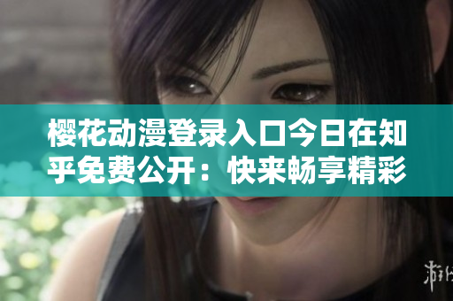 櫻花動(dòng)漫登錄入口今日在知乎免費(fèi)公開：快來(lái)暢享精彩動(dòng)漫世界