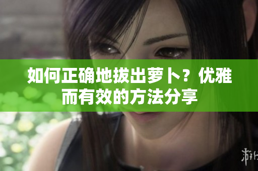 如何正確地拔出蘿卜？?jī)?yōu)雅而有效的方法分享