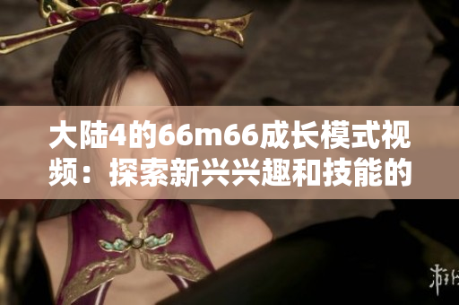 大陸4的66m66成長(zhǎng)模式視頻：探索新興興趣和技能的成功之路