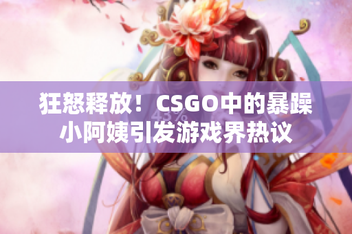 狂怒釋放！CSGO中的暴躁小阿姨引發(fā)游戲界熱議