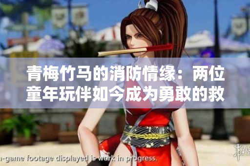 青梅竹馬的消防情緣：兩位童年玩伴如今成為勇敢的救火英雄