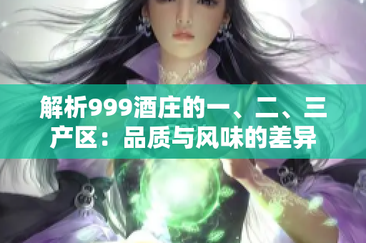 解析999酒莊的一、二、三產(chǎn)區(qū)：品質(zhì)與風(fēng)味的差異