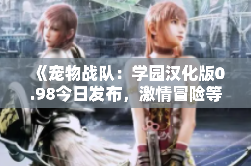 《寵物戰(zhàn)隊(duì)：學(xué)園漢化版0.98今日發(fā)布，激情冒險(xiǎn)等你來體驗(yàn)！》