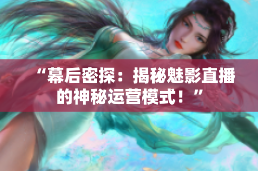 “幕后密探：揭秘魅影直播的神秘運(yùn)營(yíng)模式！”