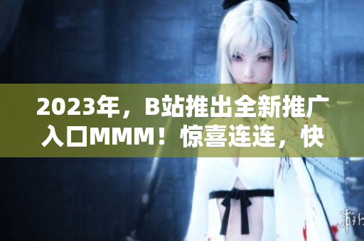 2023年，B站推出全新推廣入口MMM！驚喜連連，快來探索各種精彩內(nèi)容！