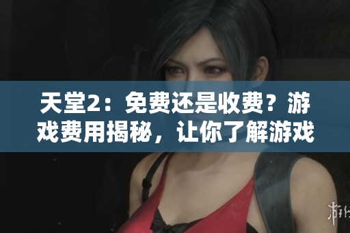 天堂2：免費(fèi)還是收費(fèi)？游戲費(fèi)用揭秘，讓你了解游戲玩法與付費(fèi)模式