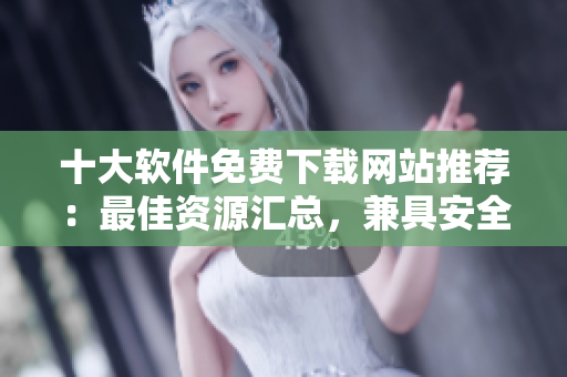 十大軟件免費(fèi)下載網(wǎng)站推薦：最佳資源匯總，兼具安全性和實(shí)用性