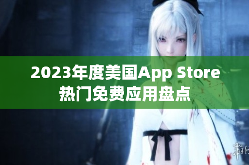 2023年度美國(guó)App Store熱門免費(fèi)應(yīng)用盤點(diǎn)