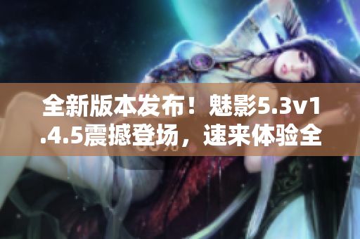 全新版本發(fā)布！魅影5.3v1.4.5震撼登場(chǎng)，速來(lái)體驗(yàn)全新升級(jí)！