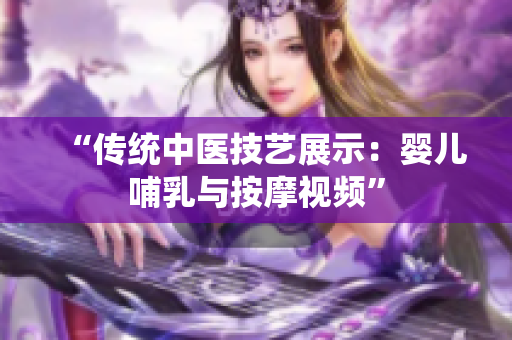 “傳統(tǒng)中醫(yī)技藝展示：嬰兒哺乳與按摩視頻”