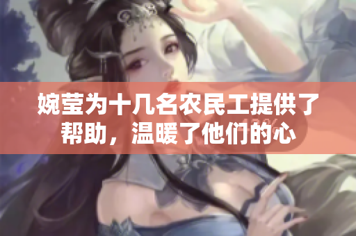 婉瑩為十幾名農(nóng)民工提供了幫助，溫暖了他們的心