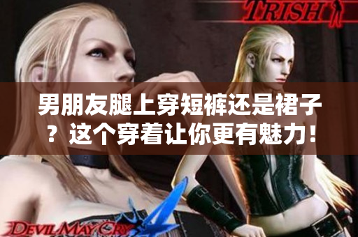 男朋友腿上穿短褲還是裙子？這個(gè)穿著讓你更有魅力！