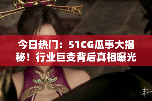 今日熱門：51CG瓜事大揭秘！行業(yè)巨變背后真相曝光，網(wǎng)友熱議新局面。