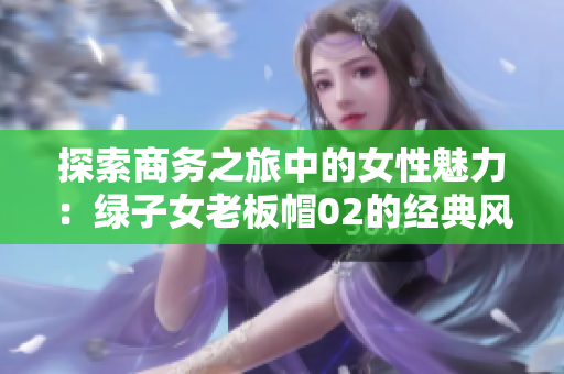 探索商務(wù)之旅中的女性魅力：綠子女老板帽02的經(jīng)典風(fēng)范