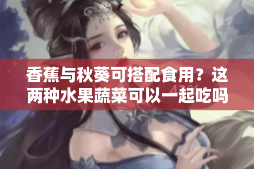 香蕉與秋葵可搭配食用？這兩種水果蔬菜可以一起吃嗎？