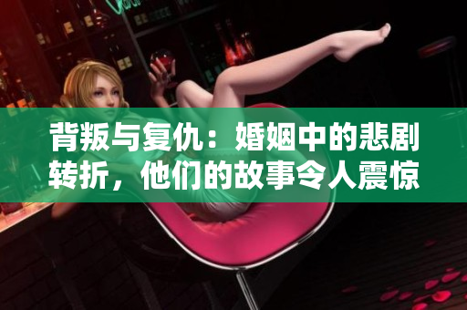 背叛與復(fù)仇：婚姻中的悲劇轉(zhuǎn)折，他們的故事令人震驚！