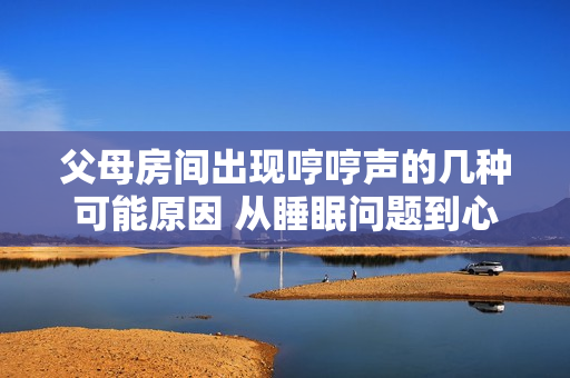 父母房間出現(xiàn)哼哼聲的幾種可能原因 從睡眠問題到心情波動，探究哼哼聲背后的故事