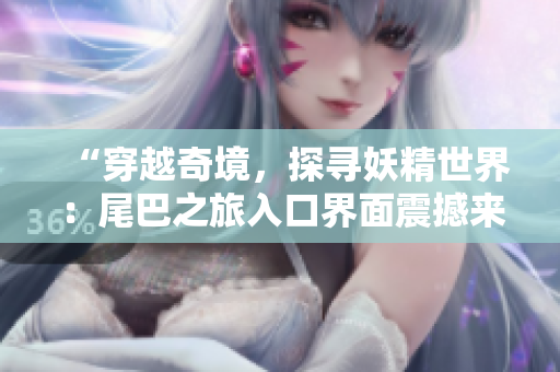 “穿越奇境，探尋妖精世界：尾巴之旅入口界面震撼來襲！”
