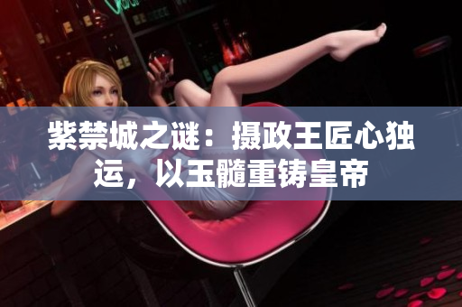 紫禁城之謎：攝政王匠心獨運，以玉髓重鑄皇帝