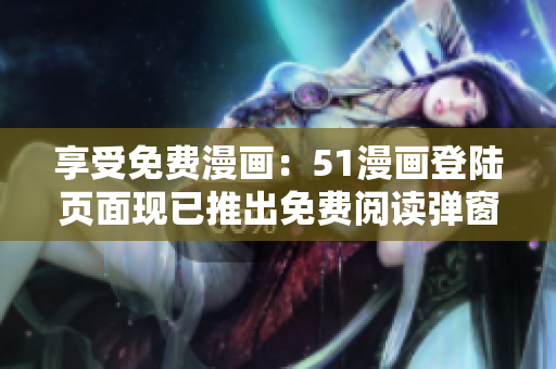 享受免費漫畫：51漫畫登陸頁面現(xiàn)已推出免費閱讀彈窗！