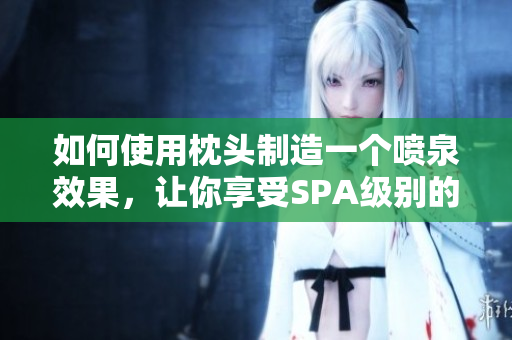 如何使用枕頭制造一個噴泉效果，讓你享受SPA級別的舒適體驗(yàn)