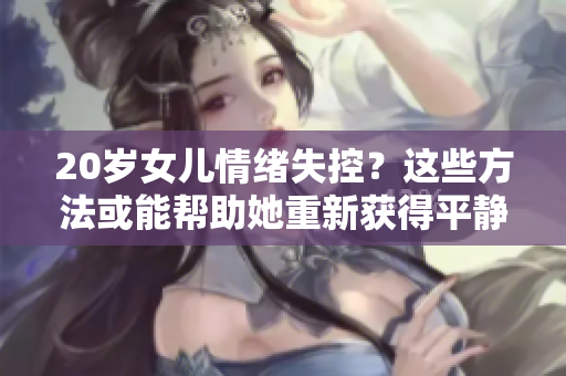 20歲女兒情緒失控？這些方法或能幫助她重新獲得平靜