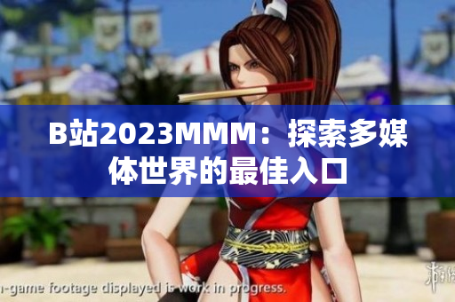 B站2023MMM：探索多媒體世界的最佳入口