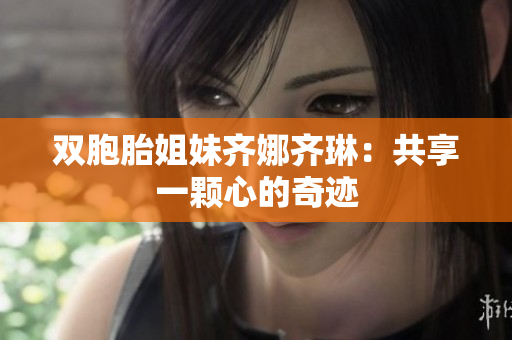 雙胞胎姐妹齊娜齊琳：共享一顆心的奇跡
