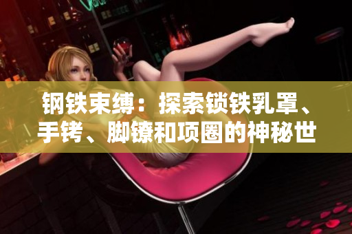 鋼鐵束縛：探索鎖鐵乳罩、手銬、腳鐐和項(xiàng)圈的神秘世界