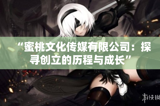 “蜜桃文化傳媒有限公司：探尋創(chuàng)立的歷程與成長”