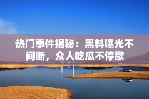 熱門事件揭秘：黑料曝光不間斷，眾人吃瓜不停歇