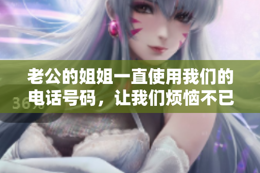 老公的姐姐一直使用我們的電話號碼，讓我們煩惱不已