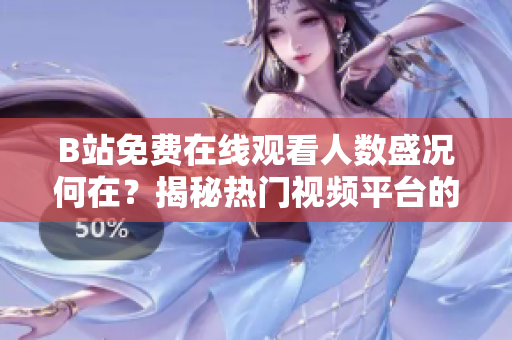 B站免費在線觀看人數(shù)盛況何在？揭秘?zé)衢T視頻平臺的觀眾規(guī)模