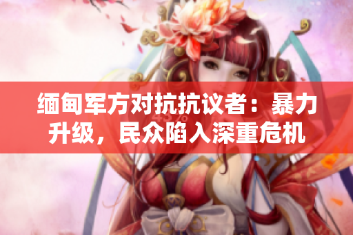 緬甸軍方對抗抗議者：暴力升級，民眾陷入深重危機