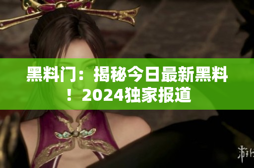 黑料門(mén)：揭秘今日最新黑料！2024獨(dú)家報(bào)道