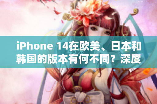 iPhone 14在歐美、日本和韓國的版本有何不同？深度比較